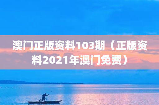 澳门正版资料103期（正版资料2021年澳门免费）