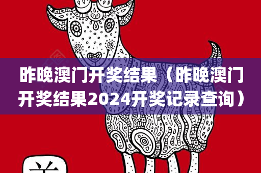 昨晚澳门开奖结果（昨晚澳门开奖结果2024开奖记录查询）