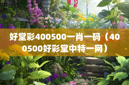 好堂彩400500一肖一码（400500好彩堂中特一网）