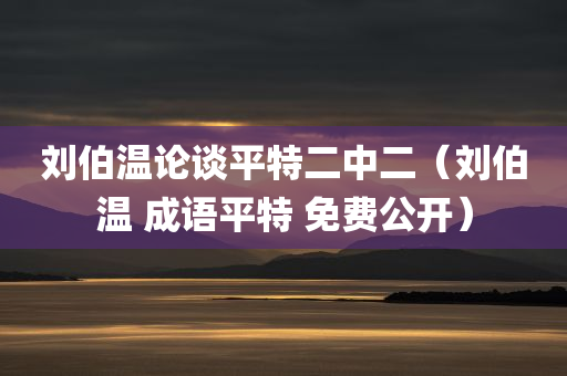 刘伯温论谈平特二中二（刘伯温 成语平特 免费公开）