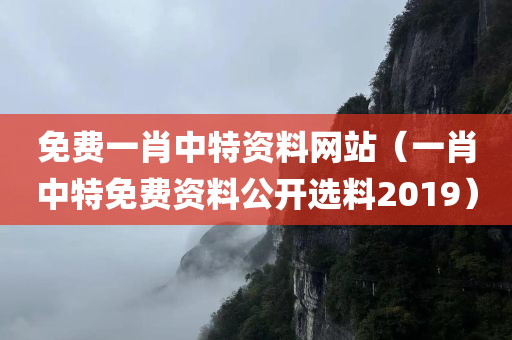 免费一肖中特资料网站（一肖中特免费资料公开选料2019）