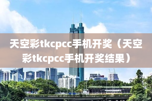 天空彩tkcpcc手机开奖（天空彩tkcpcc手机开奖结果）