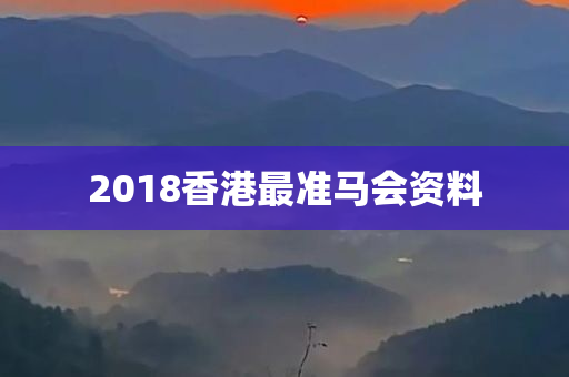 2018香港最准马会资料