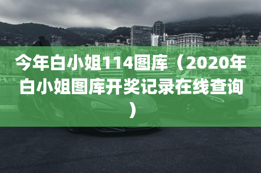 今年白小姐114图库（2020年白小姐图库开奖记录在线查询）