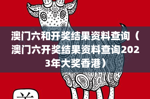 澳门六和开奖结果资料查询（澳门六开奖结果资料查询2023年大奖香港）