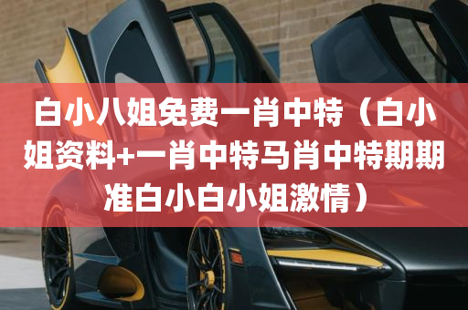 白小八姐免费一肖中特（白小姐资料+一肖中特马肖中特期期准白小白小姐激情）