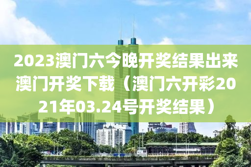 2023澳门六今晚开奖结果出来澳门开奖下载（澳门六开彩2021年03.24号开奖结果）