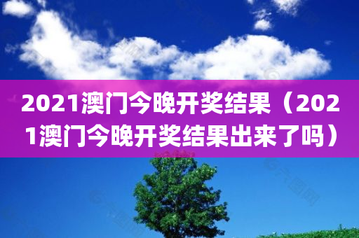 2021澳门今晚开奖结果（2021澳门今晚开奖结果出来了吗）