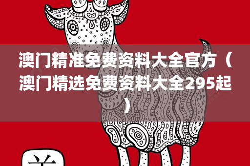 澳门精准免费资料大全官方（澳门精选免费资料大全295起）