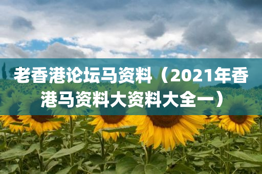 老香港论坛马资料（2021年香港马资料大资料大全一）