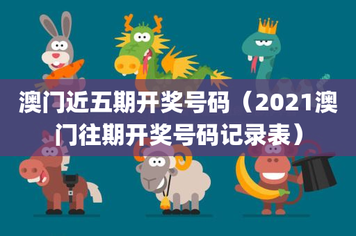 澳门近五期开奖号码（2021澳门往期开奖号码记录表）