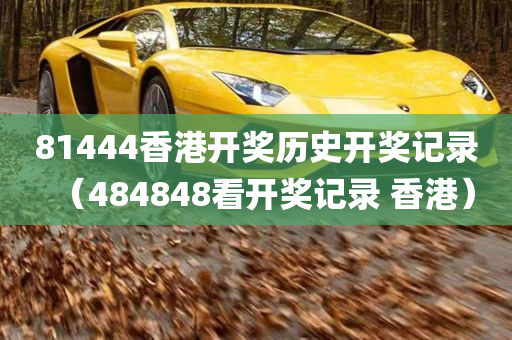 81444香港开奖历史开奖记录（484848看开奖记录 香港）