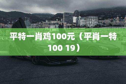 平特一肖鸡100元（平肖一特100 19）