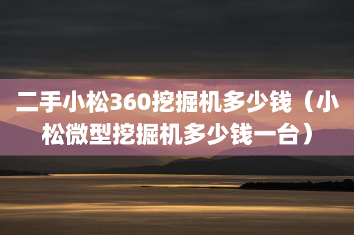 二手小松360挖掘机多少钱（小松微型挖掘机多少钱一台）