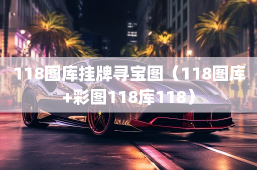 118图库挂牌寻宝图（118图库+彩图118库118）