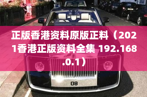 正版香港资料原版正料（2021香港正版资料全集 192.168.0.1）