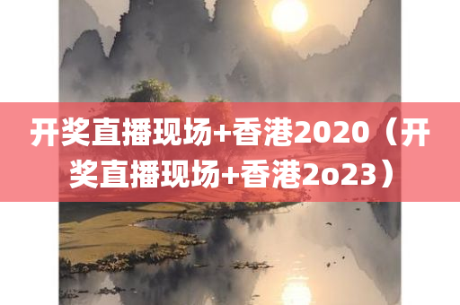 开奖直播现场+香港2020（开奖直播现场+香港2o23）