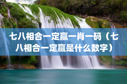 七八相合一定赢一肖一码（七八相合一定赢是什么数字）