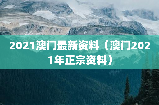 2021澳门最新资料（澳门2021年正宗资料）