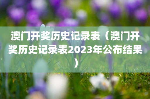 澳门开奖历史记录表（澳门开奖历史记录表2023年公布结果）