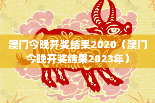 澳门今晚开奖结果2020（澳门今晚开奖结果2023年）