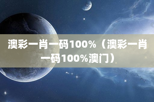 澳彩一肖一码100%（澳彩一肖一码100%澳门）