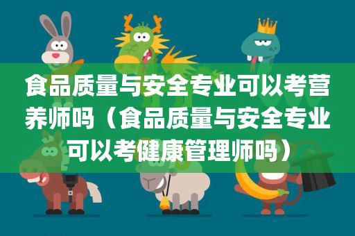 食品质量与安全专业可以考营养师吗（食品质量与安全专业可以考健康管理师吗）