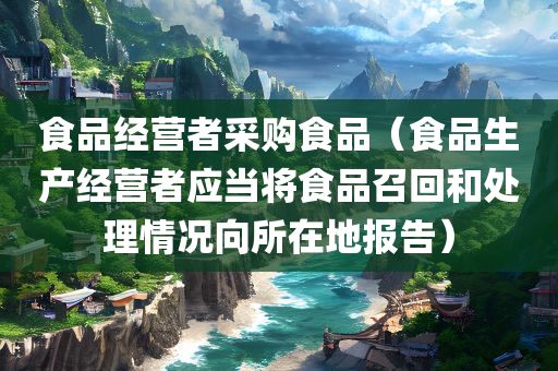 食品经营者采购食品（食品生产经营者应当将食品召回和处理情况向所在地报告）