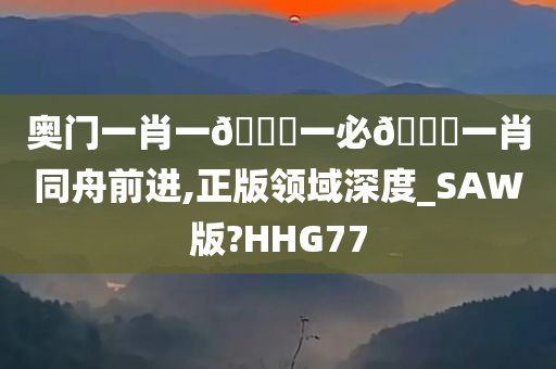 奥门一肖一🐎一必🀄一肖同舟前进,正版领域深度_SAW版?HHG77