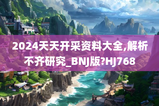 2024天天开采资料大全,解析不齐研究_BNJ版?HJ768