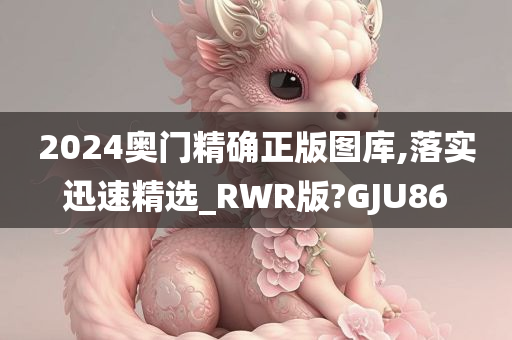 2024奥门精确正版图库,落实迅速精选_RWR版?GJU86