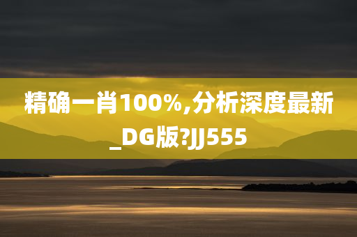 精确一肖100%,分析深度最新_DG版?JJ555