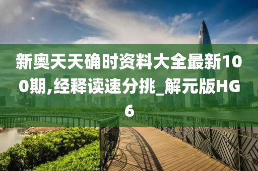 新奥天天确时资料大全最新100期,经释读速分挑_解元版HG6