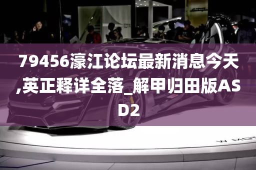 79456濠江论坛最新消息今天,英正释详全落_解甲归田版ASD2