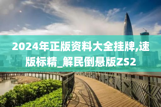 2024年正版资料大全挂牌,速版标精_解民倒悬版ZS2