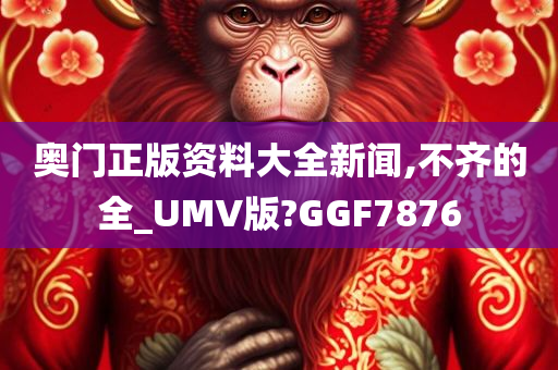 奥门正版资料大全新闻,不齐的全_UMV版?GGF7876