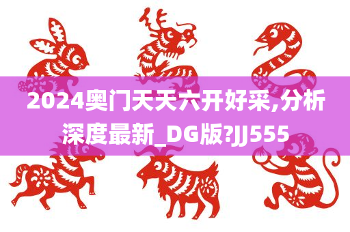 2024奥门天天六开好采,分析深度最新_DG版?JJ555