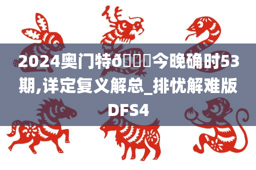 2024奥门特🐎今晚确时53期,详定复义解总_排忧解难版DFS4