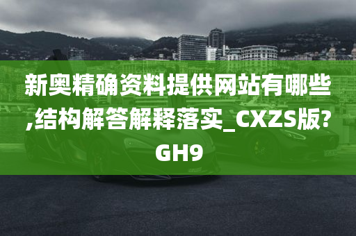 新奥精确资料提供网站有哪些,结构解答解释落实_CXZS版?GH9