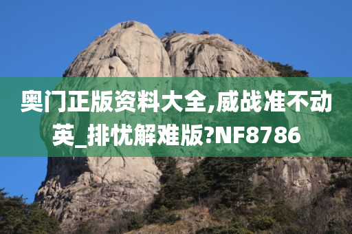 奥门正版资料大全,威战准不动英_排忧解难版?NF8786