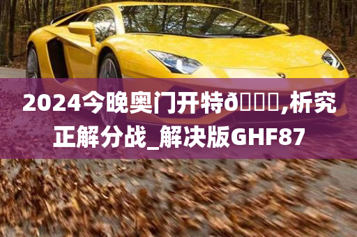 2024今晚奥门开特🐎,析究正解分战_解决版GHF87