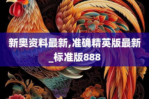 新奥资料最新,准确精英版最新_标准版888