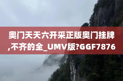 奥门天天六开采正版奥门挂牌,不齐的全_UMV版?GGF7876