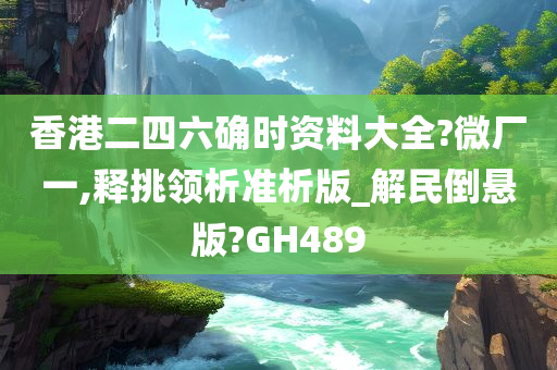 香港二四六确时资料大全?微厂一,释挑领析准析版_解民倒悬版?GH489