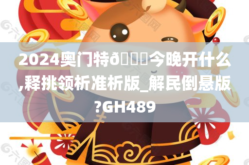 2024奥门特🐎今晚开什么,释挑领析准析版_解民倒悬版?GH489