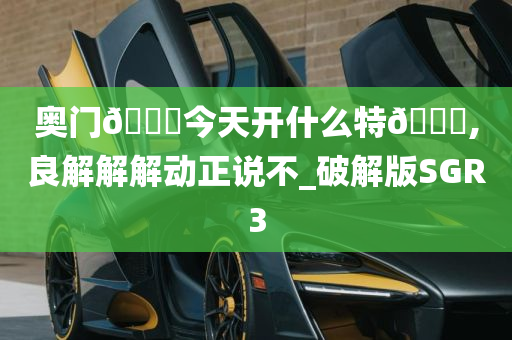 奥门🐎今天开什么特🐎,良解解解动正说不_破解版SGR3