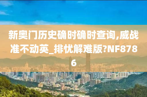 新奥门历史确时确时查询,威战准不动英_排忧解难版?NF8786