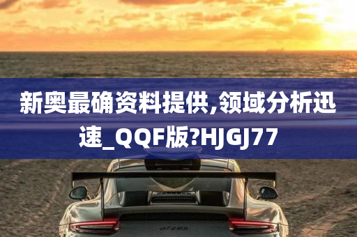 新奥最确资料提供,领域分析迅速_QQF版?HJGJ77