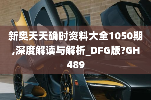 新奥天天确时资料大全1050期,深度解读与解析_DFG版?GH489