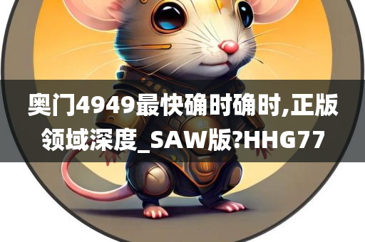 奥门4949最快确时确时,正版领域深度_SAW版?HHG77